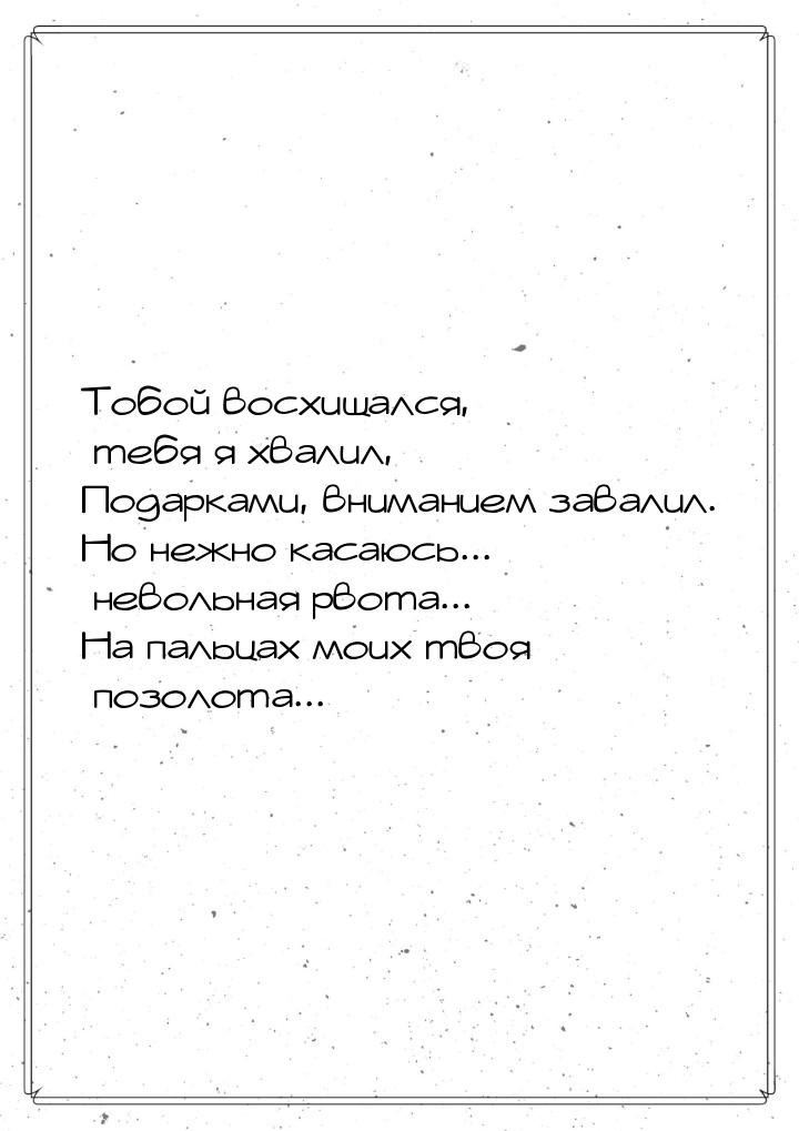 Тобой восхищался, тебя я хвалил, Подарками, вниманием завалил. Но нежно касаюсь... невольн