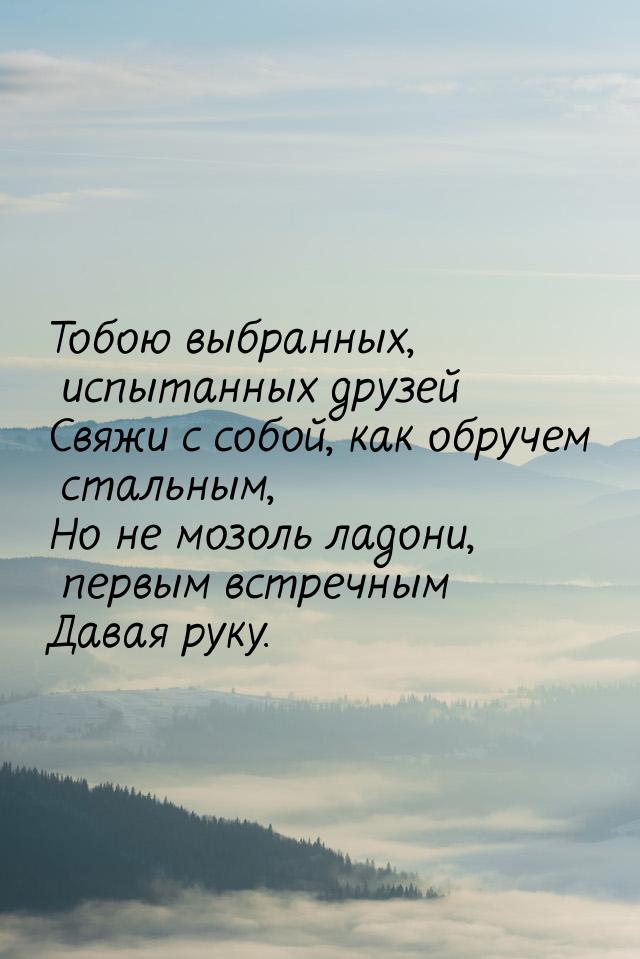 Тобою выбранных, испытанных друзей Свяжи с собой, как обручем стальным, Но не мозоль ладон