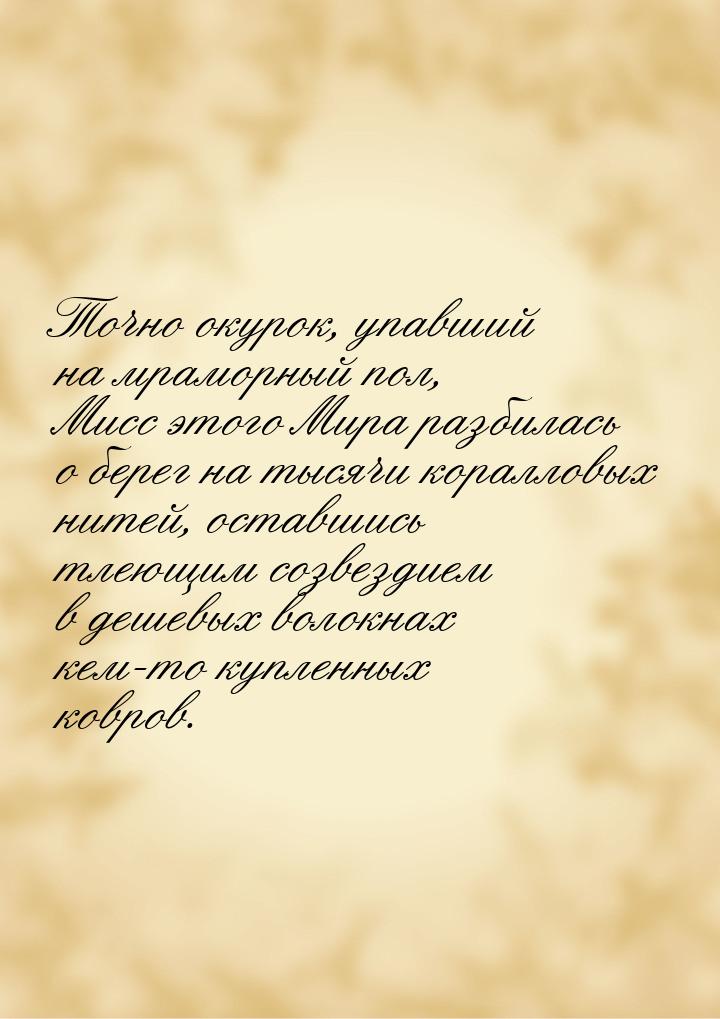 Точно окурок, упавший на мраморный пол, Мисс этого Мира разбилась о берег на тысячи коралл