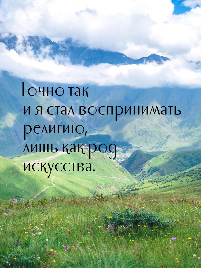 Точно так и я стал воспринимать религию, лишь как род искусства.