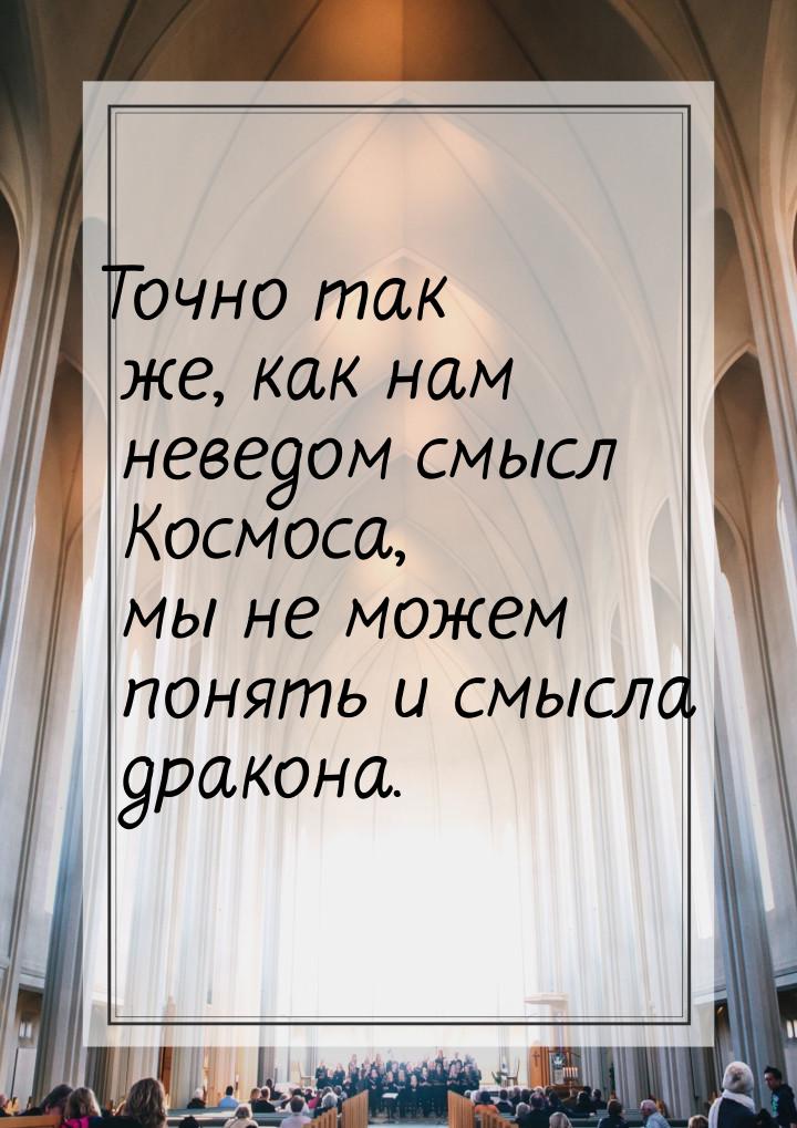 Точно так же,  как нам неведом смысл Космоса, мы не можем понять и смысла дракона.