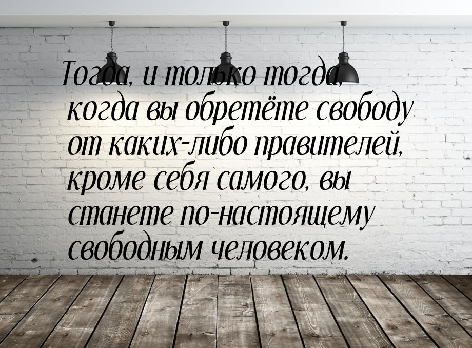 Тогда, и только тогда, когда вы обретёте свободу от каких-либо правителей, кроме себя само