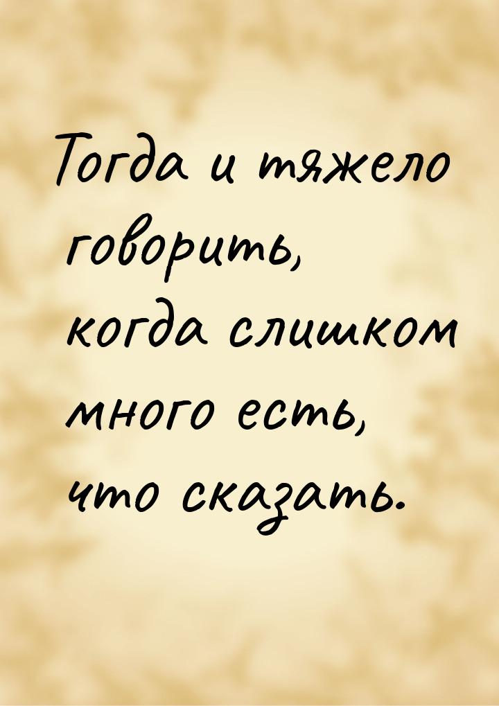 Тогда и тяжело говорить, когда слишком много есть, что сказать.