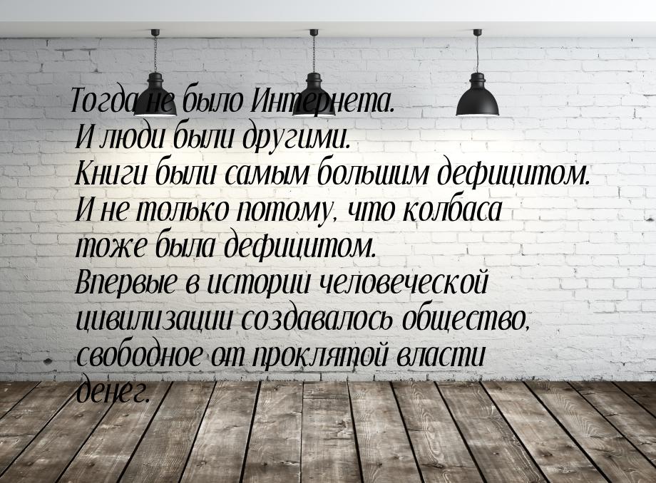 Тогда не было Интернета. И люди были другими. Книги были самым большим дефицитом. И не тол