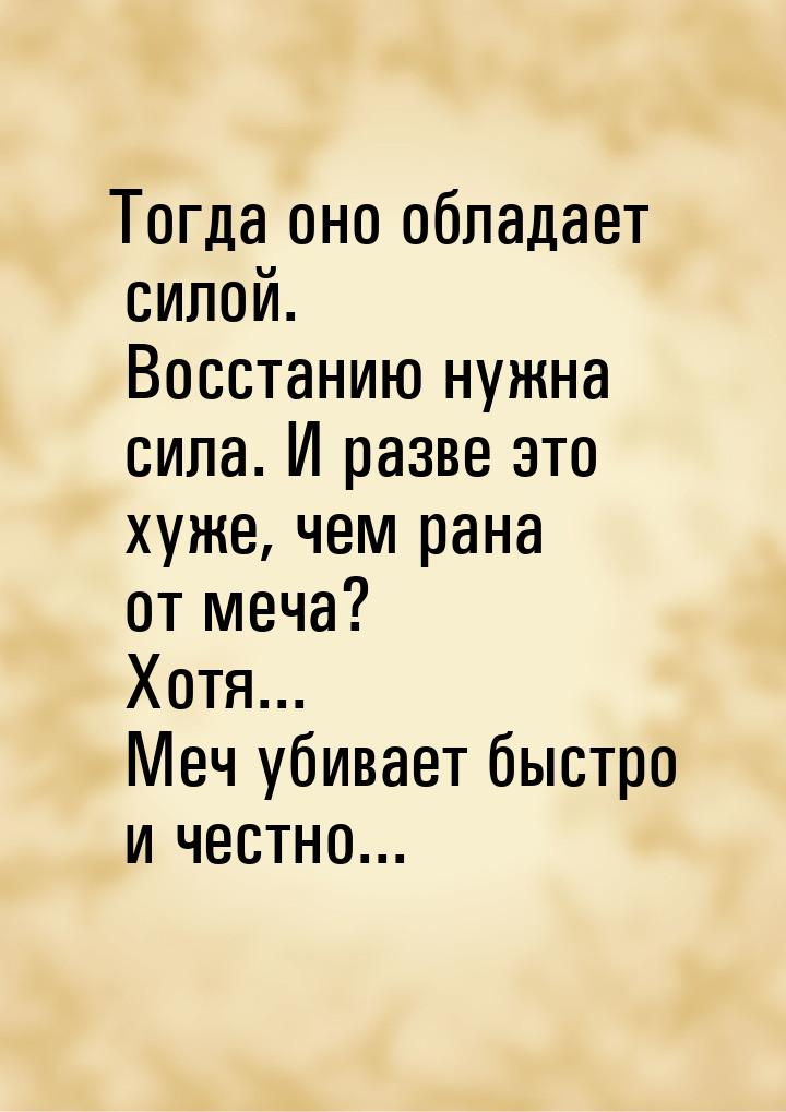 Тогда оно обладает силой. Восстанию нужна сила. И разве это хуже, чем рана от меча? Хотя..