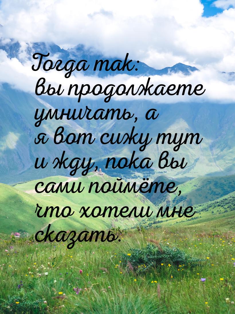 Тогда так: вы продолжаете умничать, а я вот сижу тут и жду, пока вы сами поймёте, что хоте