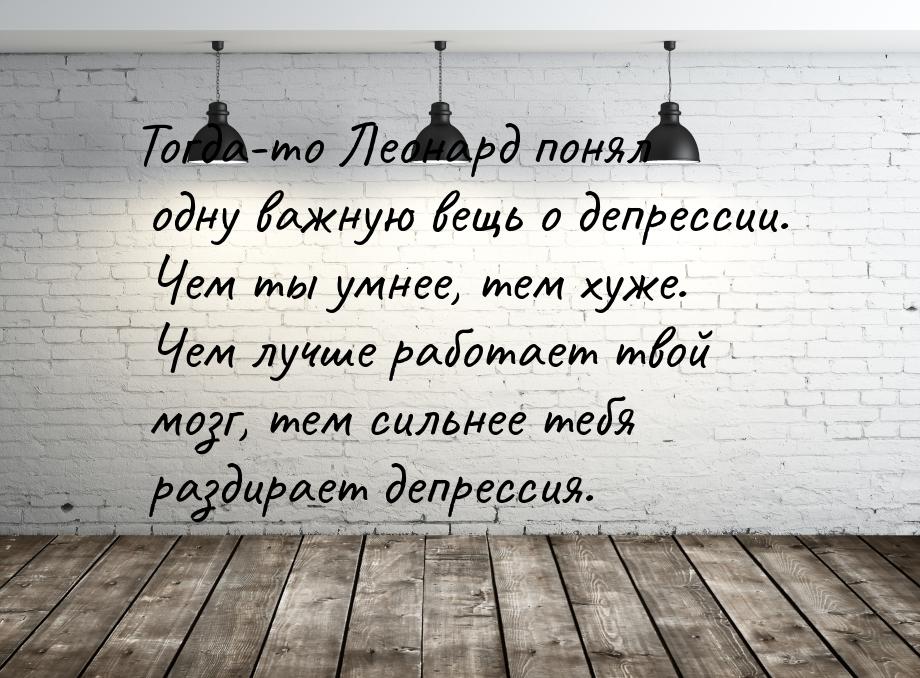 Тогда-то Леонард понял одну важную вещь о депрессии. Чем ты умнее, тем хуже. Чем лучше раб