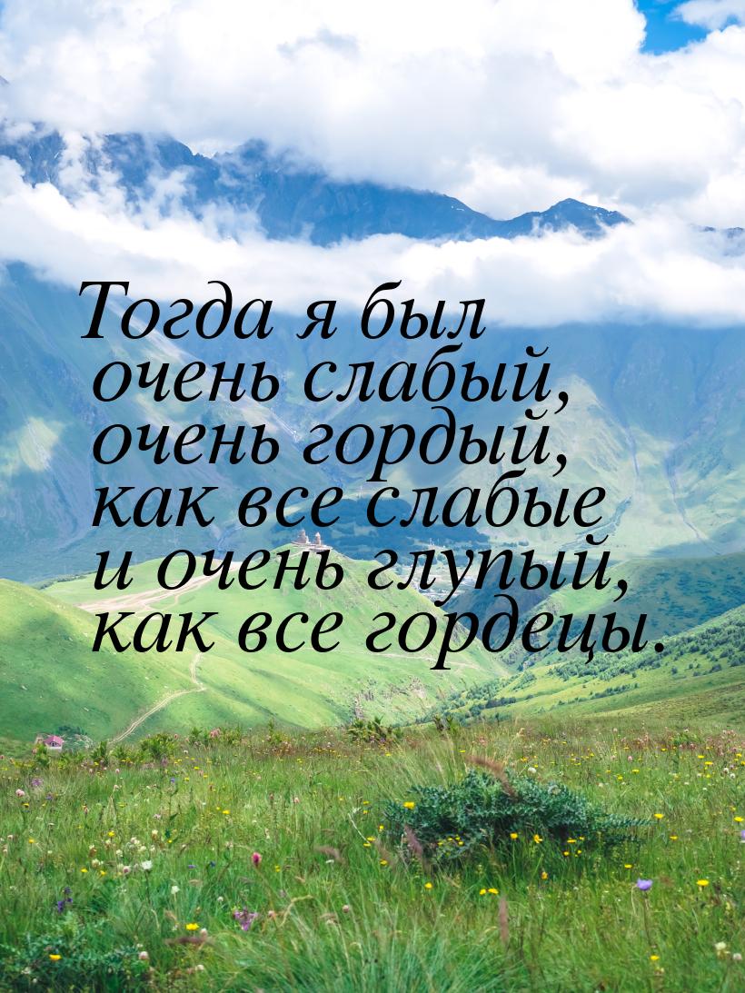 Тогда я был очень слабый, очень гордый, как все слабые и очень глупый, как все гордецы.