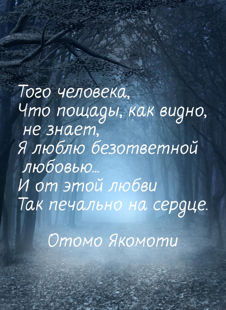 Того человека, Что пощады, как видно, не знает, Я люблю безответной любовью... И от этой л