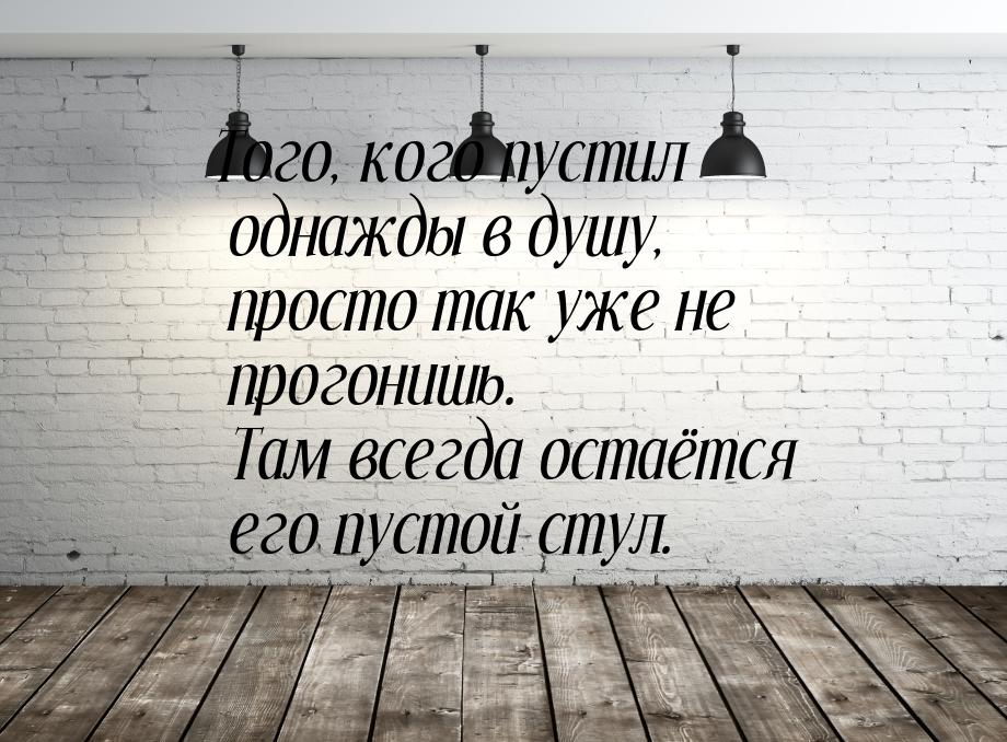 Того, кого пустил однажды в душу, просто так уже не прогонишь. Там всегда остаётся его пус