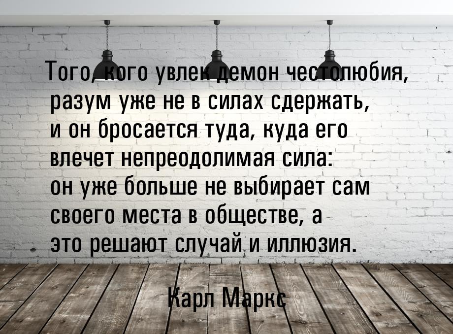 Того, кого увлек демон честолюбия, разум уже не в силах сдержать, и он бросается туда, куд