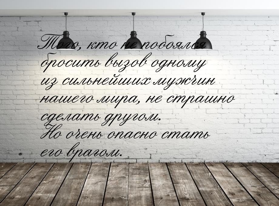 Того, кто не побоялся бросить вызов одному из сильнейших мужчин нашего мира, не страшно сд