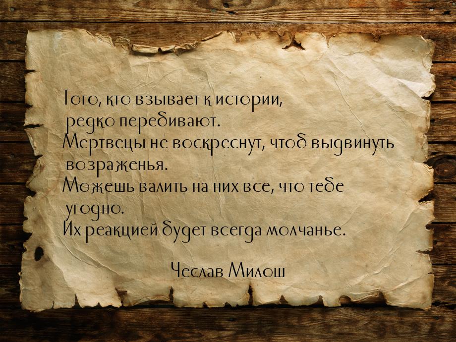 Того, кто взывает к истории, редко перебивают. Мертвецы не воскреснут, чтоб выдвинуть возр