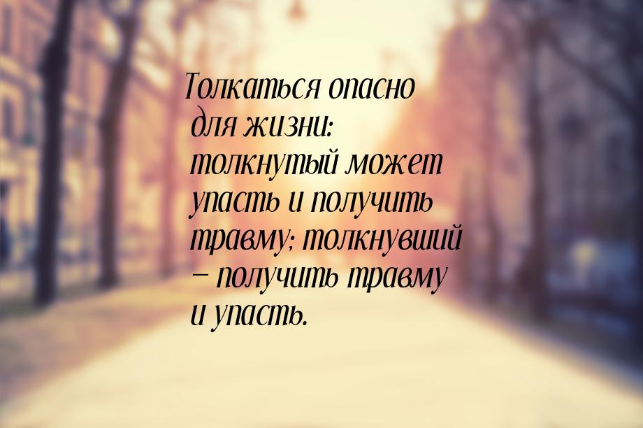 Толкаться опасно для жизни: толкнутый может упасть и получить травму; толкнувший  п