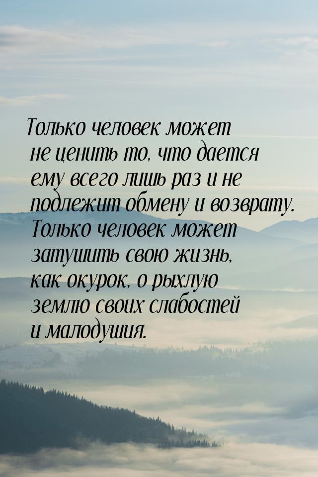 Только человек может не ценить то, что дается ему всего лишь раз и не подлежит обмену и во