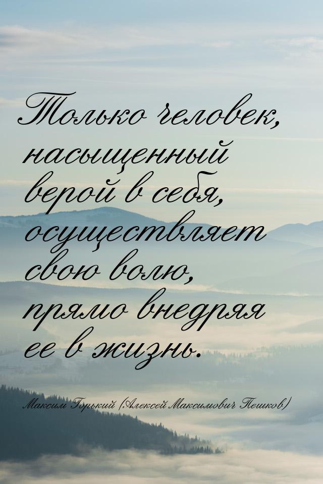 Только человек, насыщенный верой в себя, осуществляет свою волю, прямо внедряя ее в жизнь.