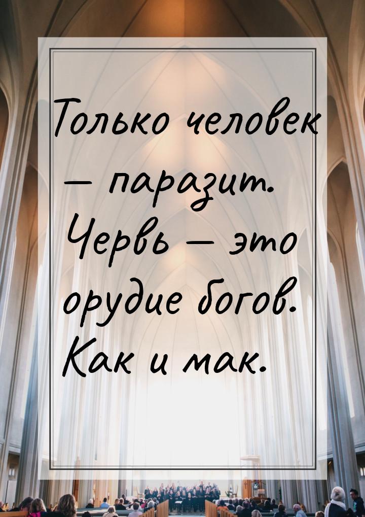 Только человек  паразит. Червь  это орудие богов. Как и мак.