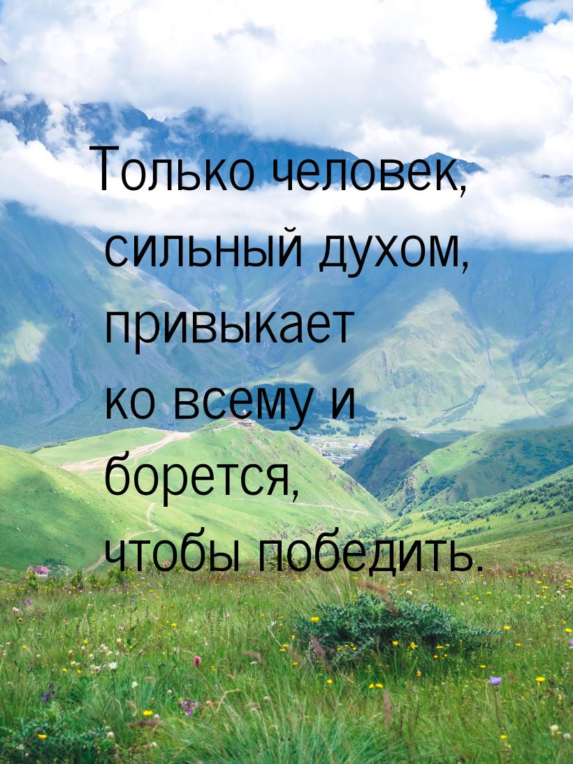 Только человек, сильный духом, привыкает ко всему и борется, чтобы победить.