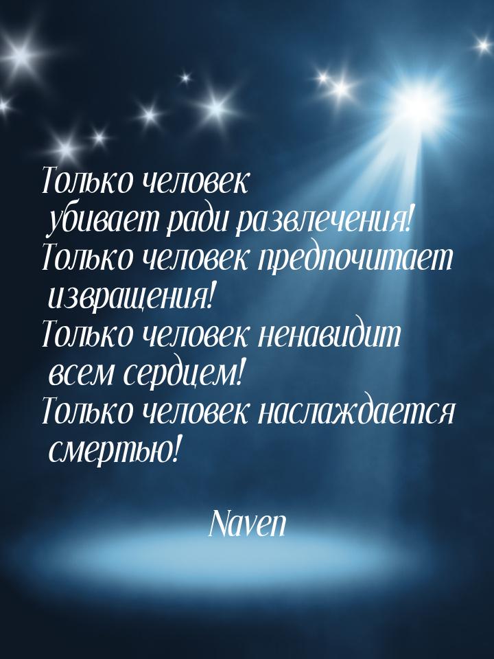 Только человек убивает ради развлечения! Только человек предпочитает извращения! Только че