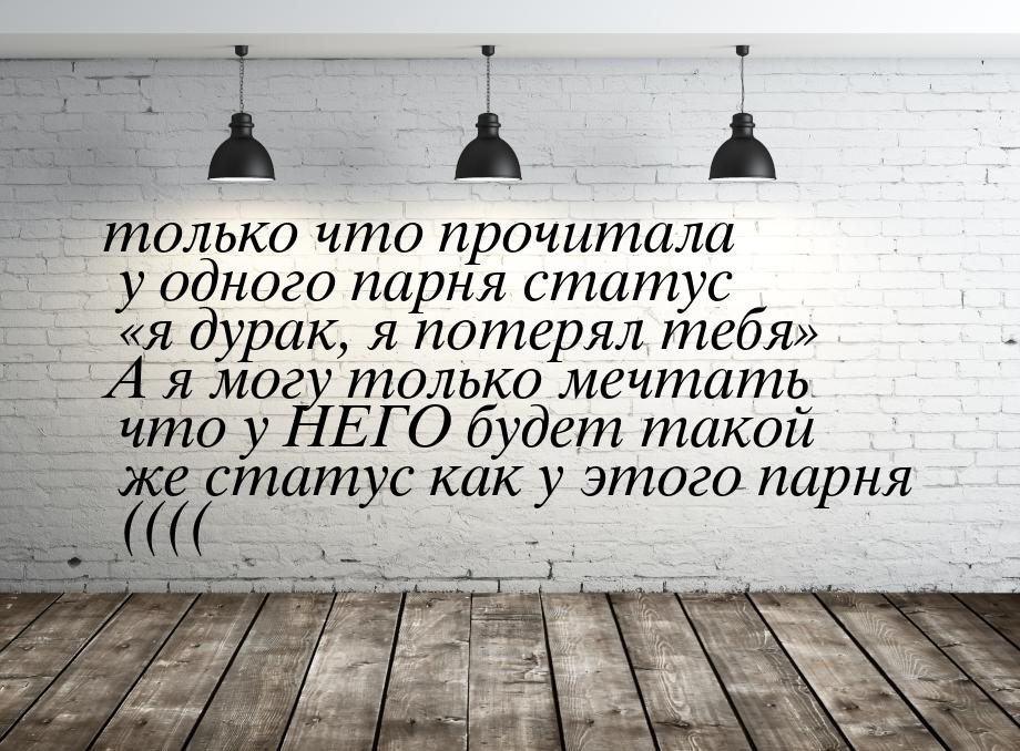 только что прочитала у одного парня статус я дурак, я потерял тебя А я могу 