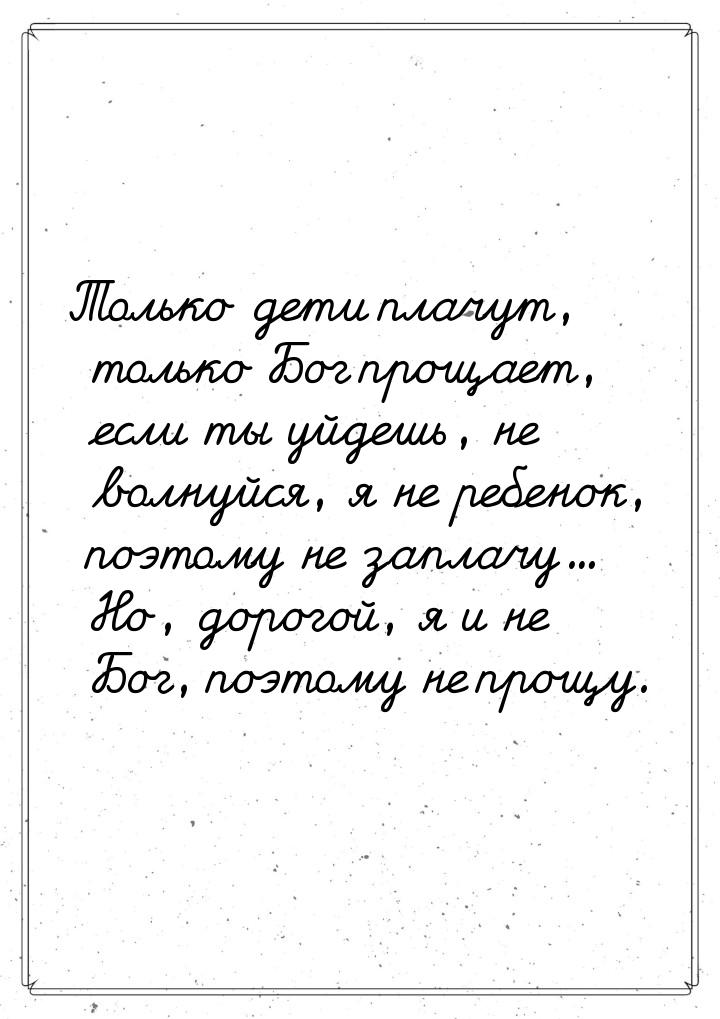 Только дети плачут, только Бог прощает, если ты уйдешь, не волнуйся, я не ребенок, поэтому