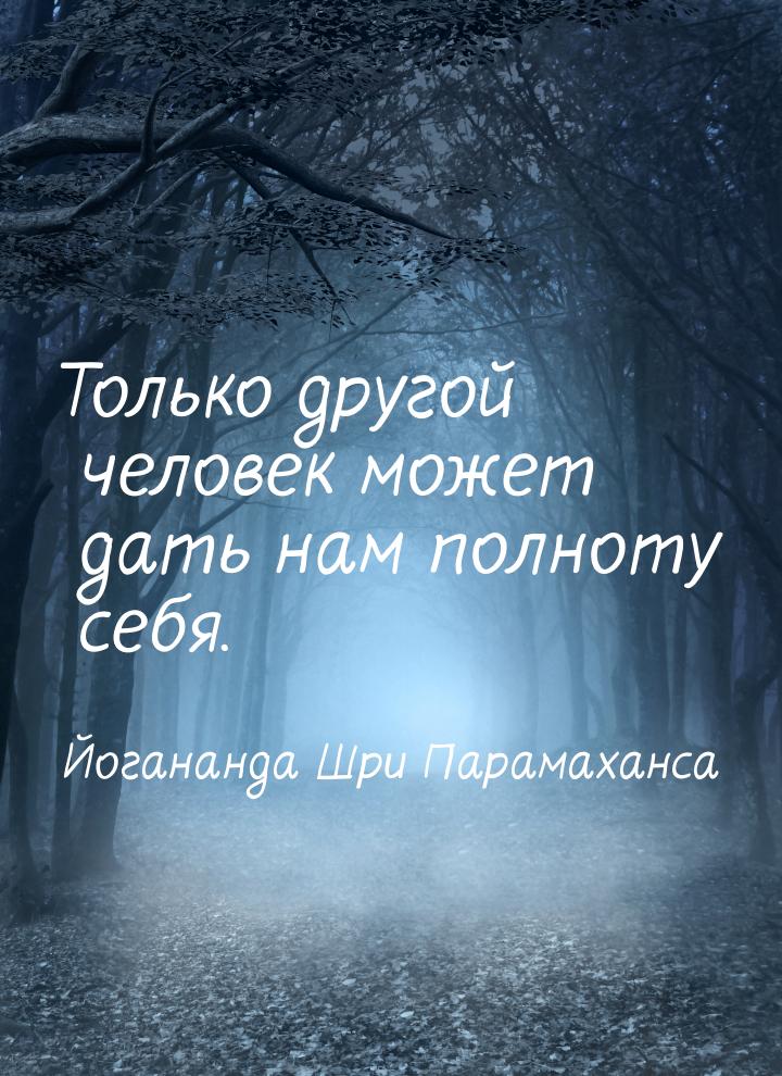 Только другой человек может дать нам полноту себя.