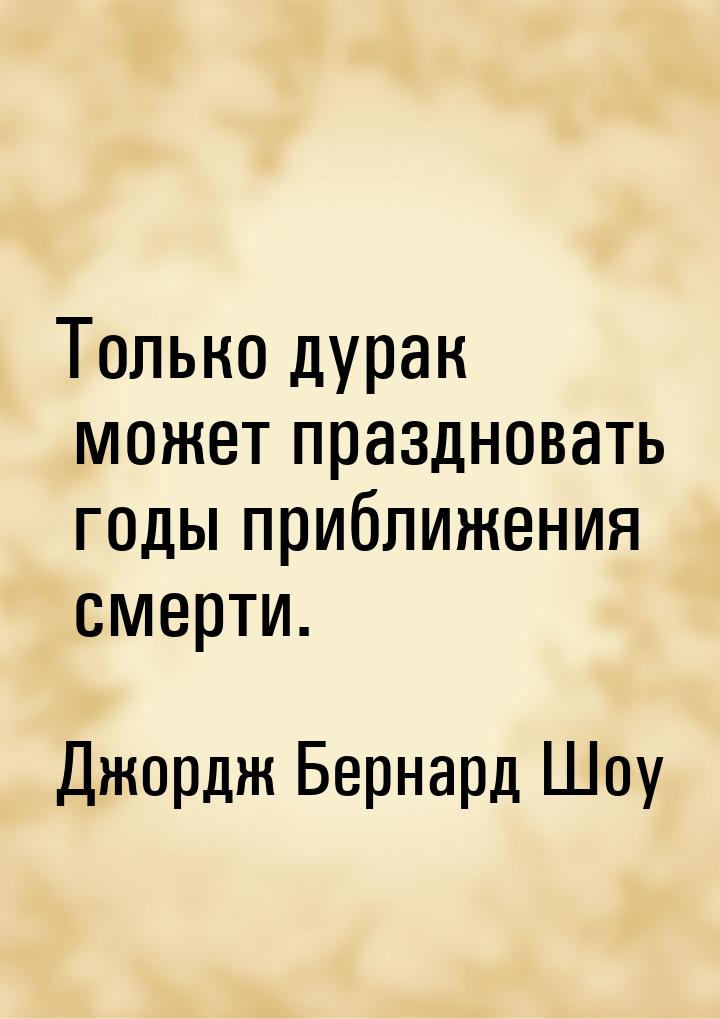 Только дурак может праздновать годы приближения смерти.