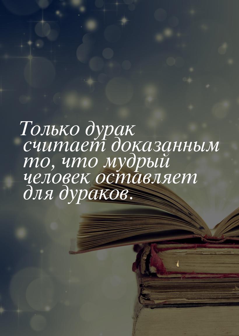 Только дурак считает доказанным то, что мудрый человек оставляет для дураков.