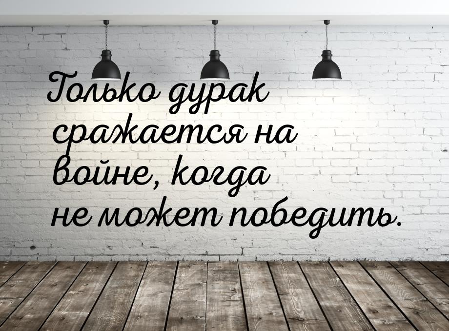 Только дурак сражается на войне, когда не может победить.