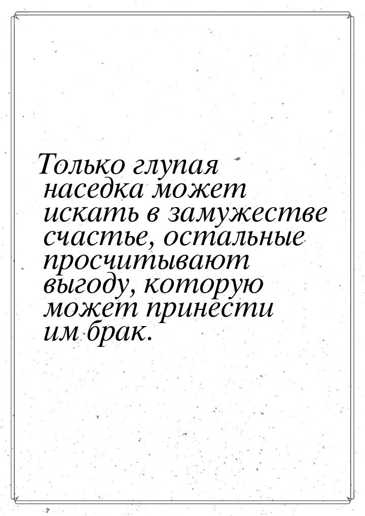 Только глупая наседка может искать в замужестве счастье, остальные просчитывают выгоду, ко