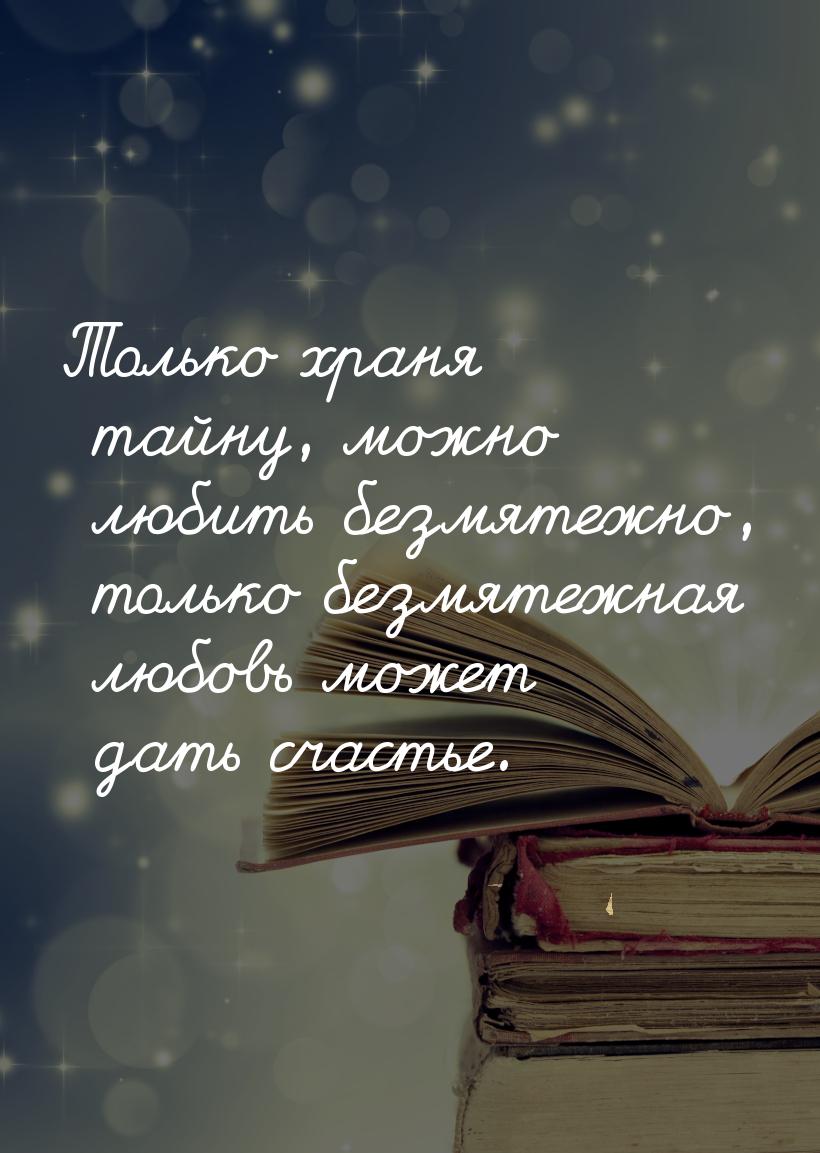 Только храня тайну, можно любить безмятежно, только безмятежная любовь может дать счастье.