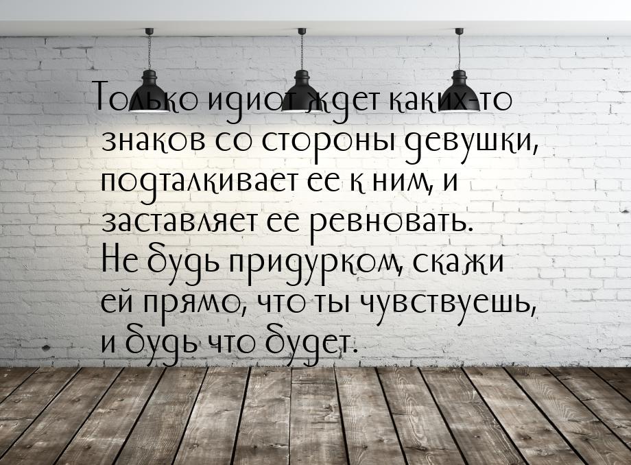 Только идиот ждет каких-то знаков со стороны девушки, подталкивает ее к ним, и заставляет 