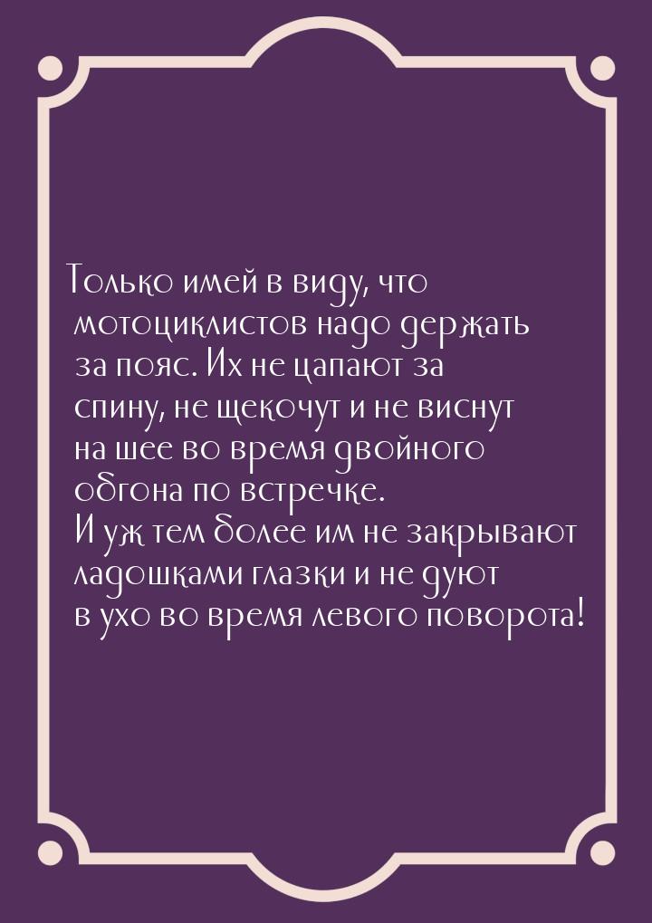 Только имей в виду, что мотоциклистов надо держать за пояс. Их не цапают за спину, не щеко