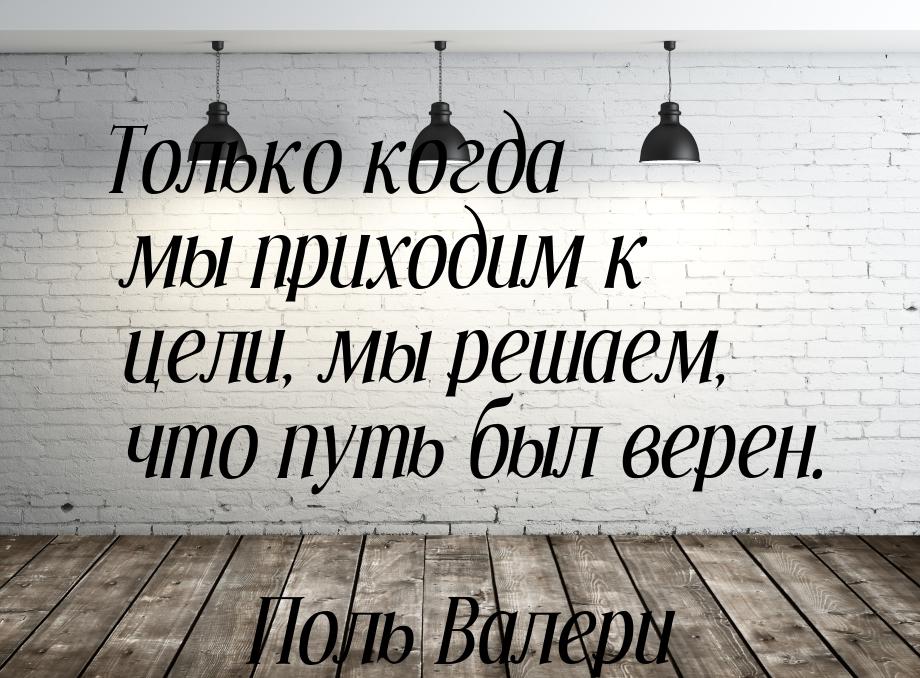 Только когда мы приходим к цели, мы решаем, что путь был верен.