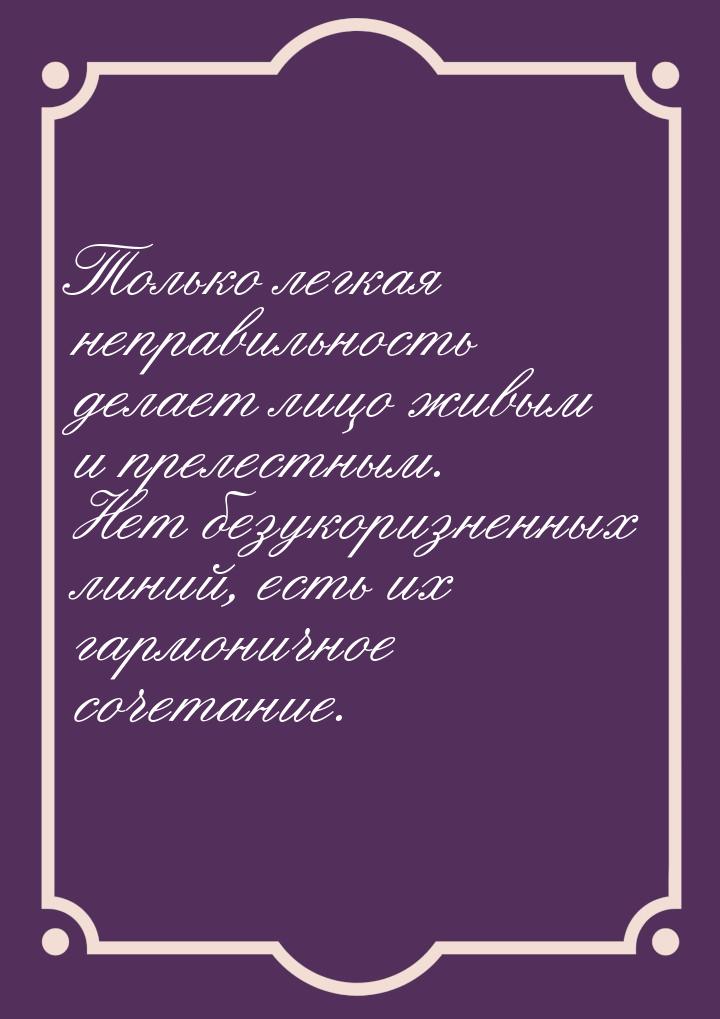 Только легкая неправильность делает лицо живым и прелестным. Нет безукоризненных линий, ес