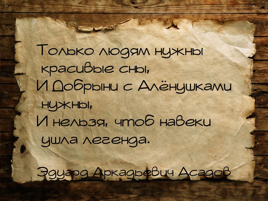 Только людям нужны красивые сны, И Добрыни с Алёнушками нужны, И нельзя, чтоб навеки ушла 