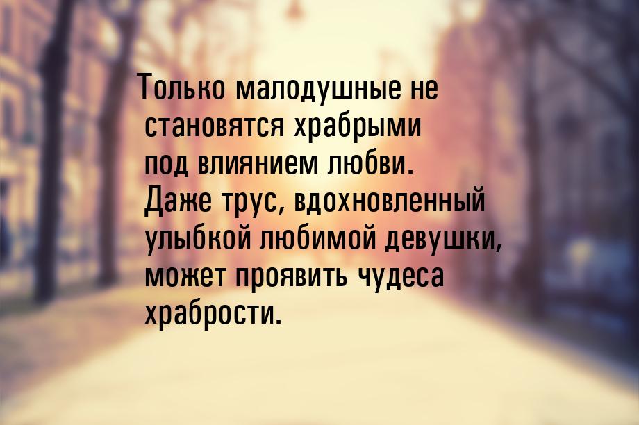 Только малодушные не становятся храбрыми под влиянием любви. Даже трус, вдохновленный улыб