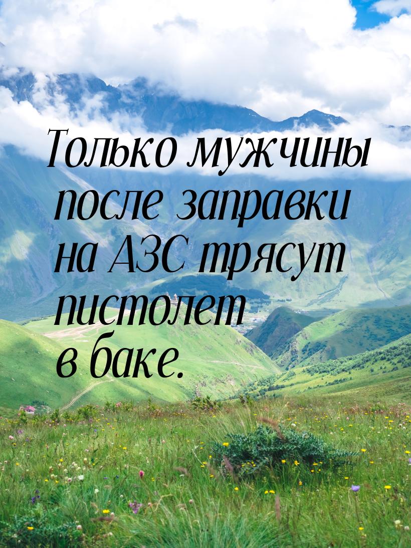 Только мужчины после заправки на АЗС трясут пистолет в баке.