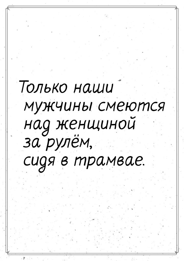 Только наши мужчины смеются над женщиной за рулём, сидя в трамвае.