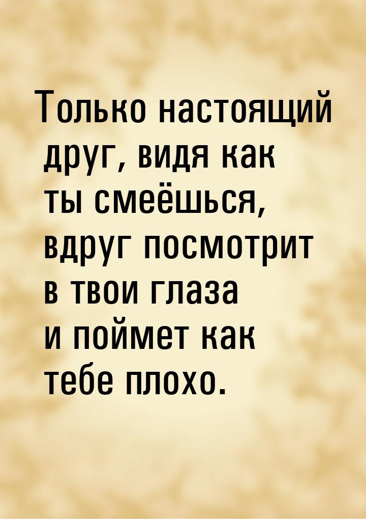 Только настоящий друг, видя как ты смеёшься, вдруг посмотрит в твои глаза и поймет как теб