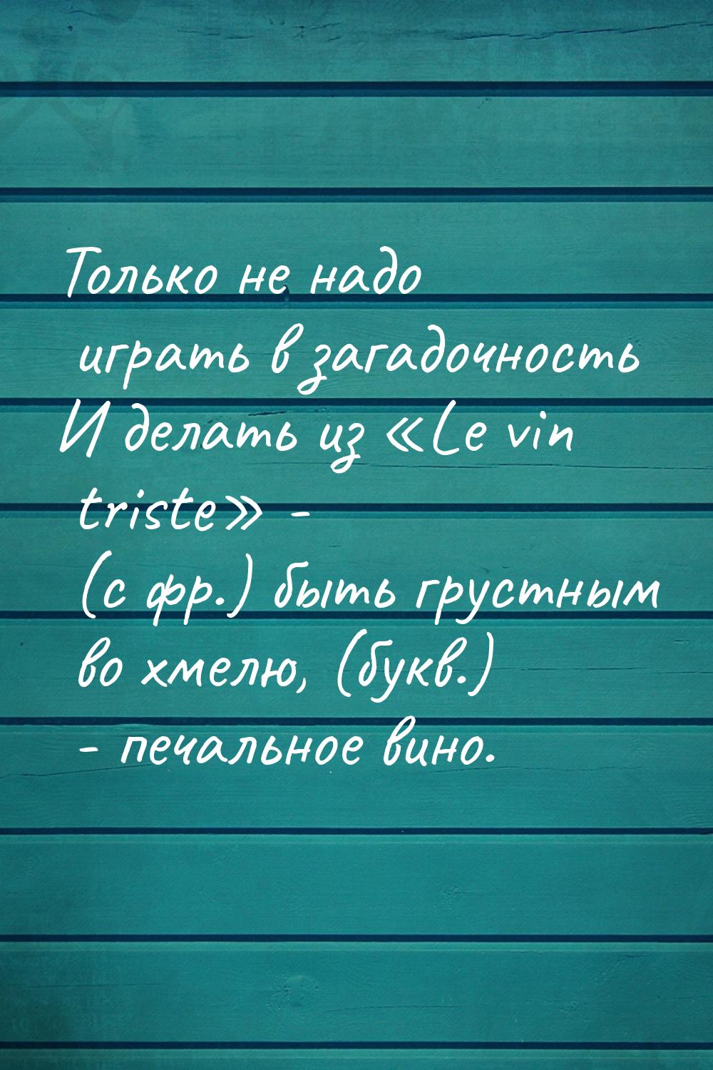 Только не надо играть в загадочность И делать из «Le vin triste» -  (с фр.) быть грустным 