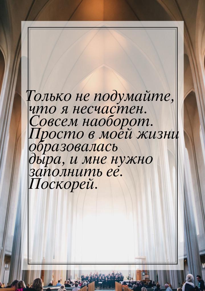 Только не подумайте, что я несчастен. Совсем наоборот. Просто в моей жизни образовалась ды