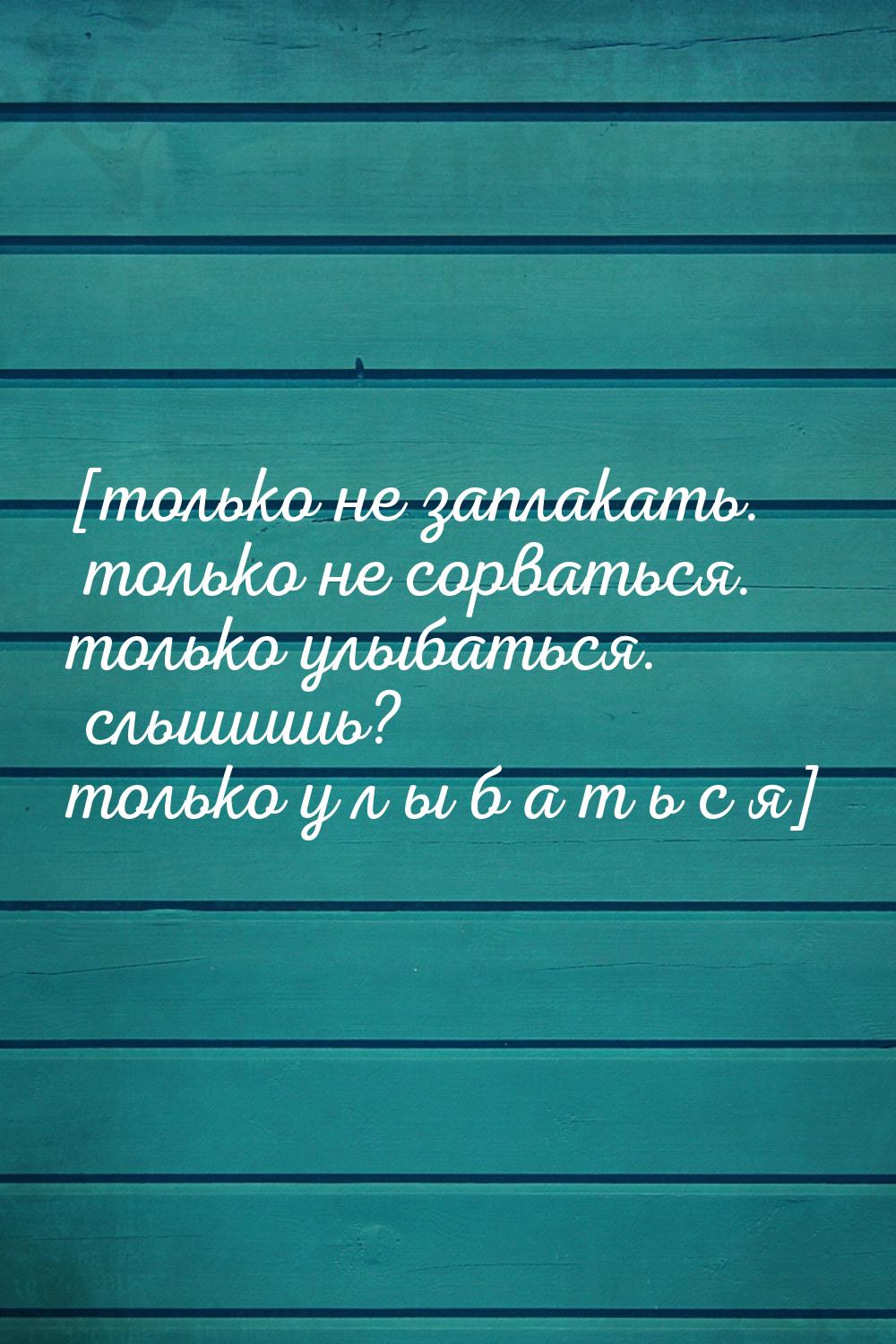 [только не заплакать. только не сорваться. только улыбаться. слышишь? только у л ы б а т ь