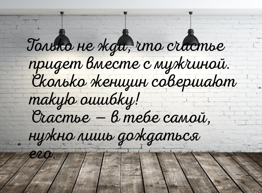 Только не жди, что счастье придет вместе с мужчиной. Сколько женщин совершают такую ошибку