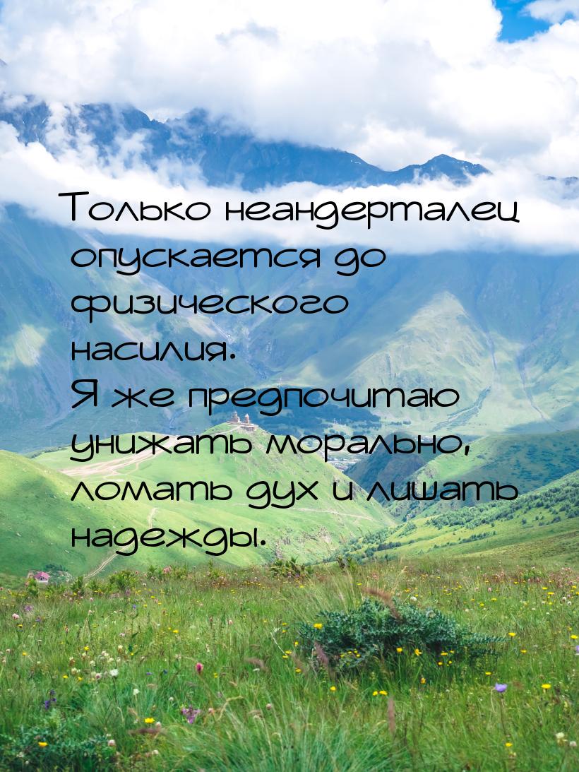 Только неандерталец опускается до физического насилия. Я же предпочитаю унижать морально, 