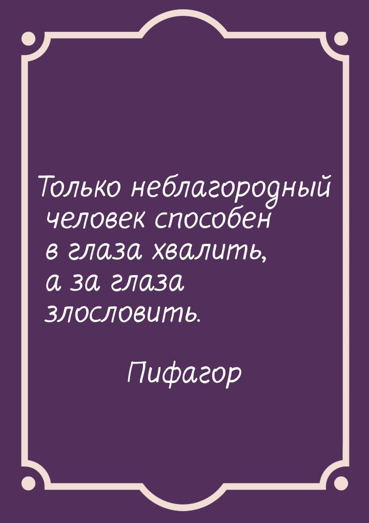 Только неблагородный человек способен в глаза хвалить, а за глаза злословить.