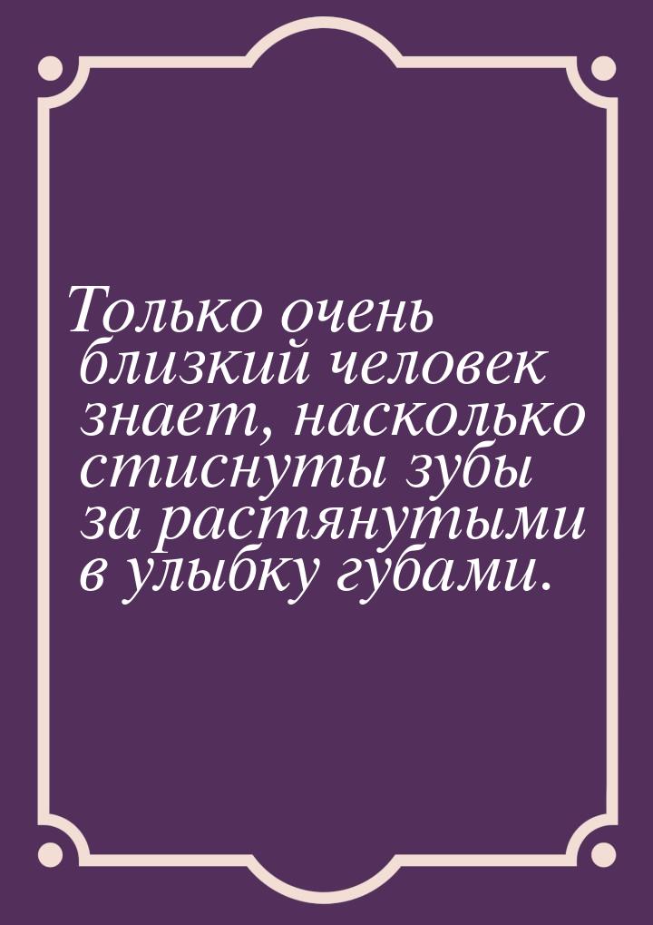 Только очень близкий человек знает, насколько стиснуты зубы за растянутыми в улыбку губами