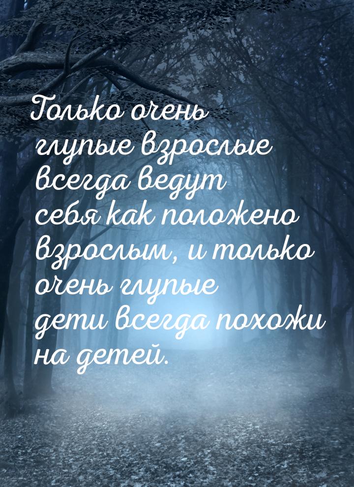 Только очень глупые взрослые всегда ведут себя как положено взрослым, и только очень глупы
