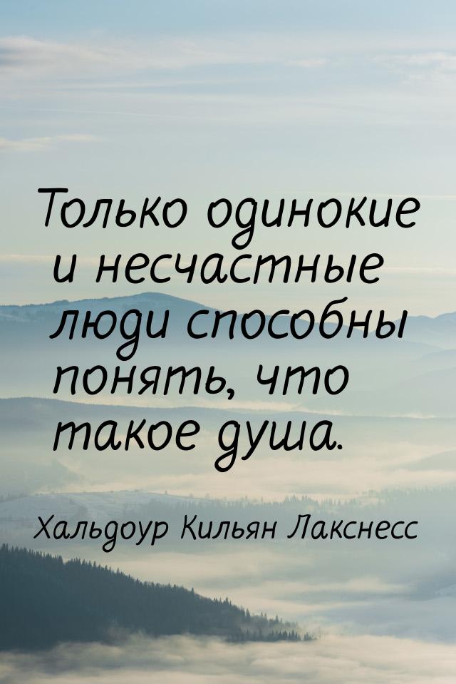 Только одинокие и несчастные люди способны понять, что такое душа.