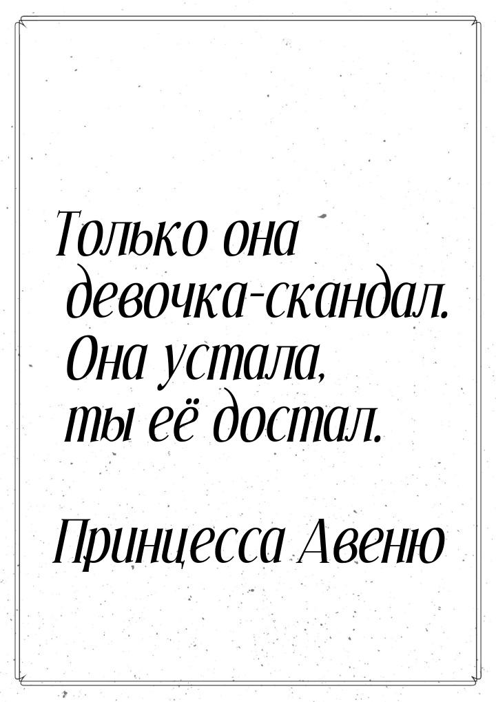 Только она девочка-скандал. Она устала, ты её достал.